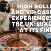 High Rollers and VIP Casino Experiences in the UK: Luxury at its Finest